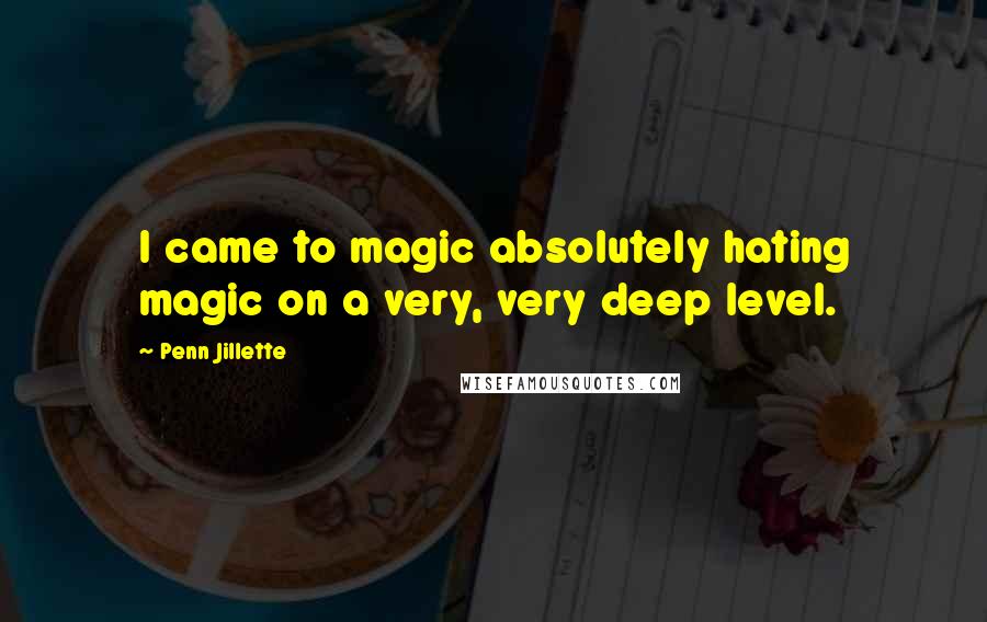 Penn Jillette Quotes: I came to magic absolutely hating magic on a very, very deep level.