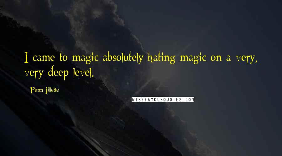Penn Jillette Quotes: I came to magic absolutely hating magic on a very, very deep level.