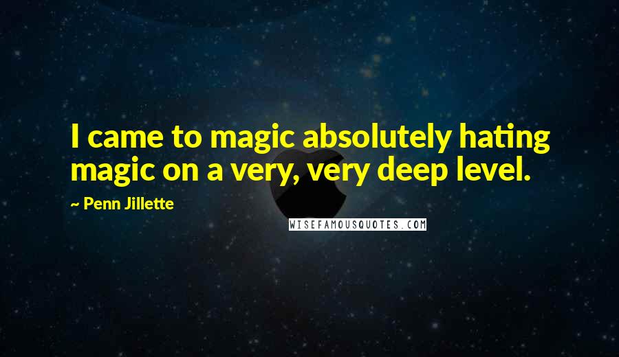 Penn Jillette Quotes: I came to magic absolutely hating magic on a very, very deep level.