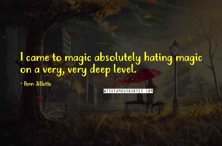 Penn Jillette Quotes: I came to magic absolutely hating magic on a very, very deep level.