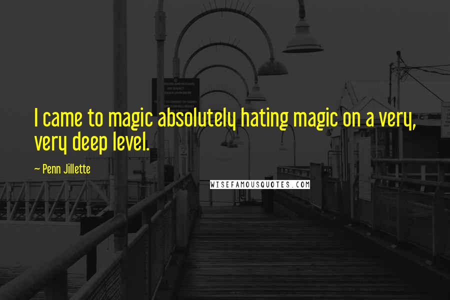 Penn Jillette Quotes: I came to magic absolutely hating magic on a very, very deep level.