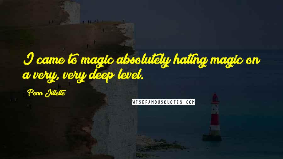Penn Jillette Quotes: I came to magic absolutely hating magic on a very, very deep level.
