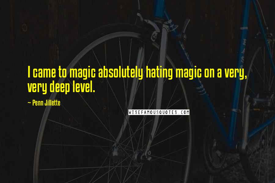 Penn Jillette Quotes: I came to magic absolutely hating magic on a very, very deep level.