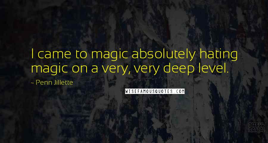 Penn Jillette Quotes: I came to magic absolutely hating magic on a very, very deep level.