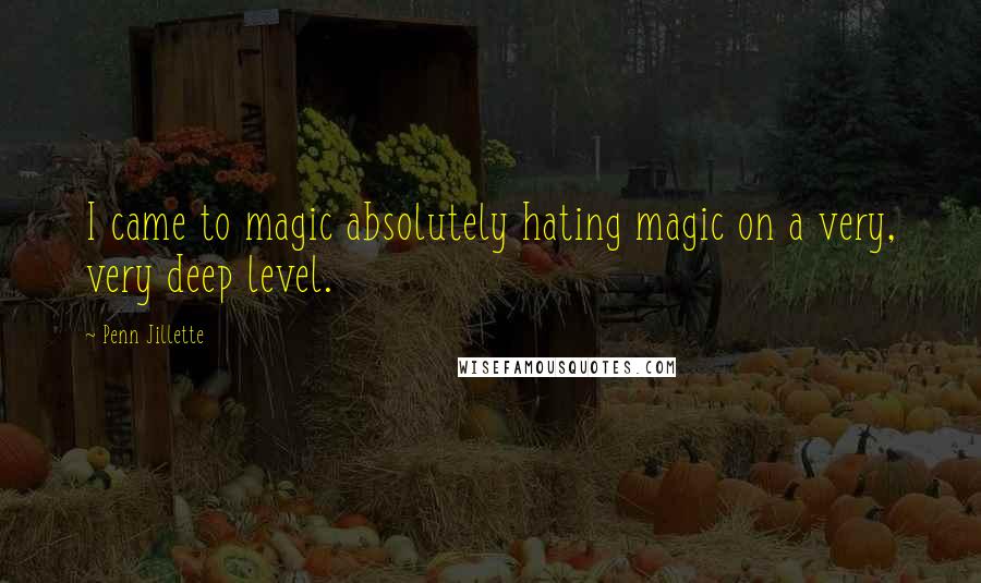 Penn Jillette Quotes: I came to magic absolutely hating magic on a very, very deep level.