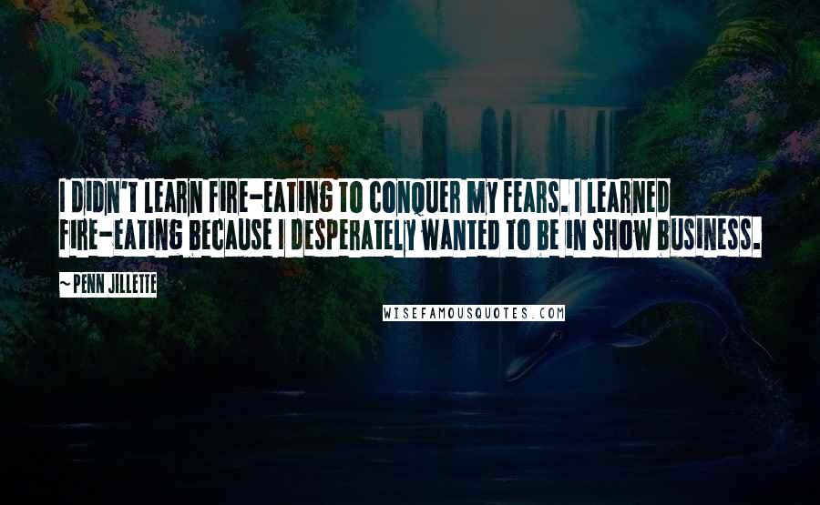 Penn Jillette Quotes: I didn't learn fire-eating to conquer my fears. I learned fire-eating because I desperately wanted to be in show business.