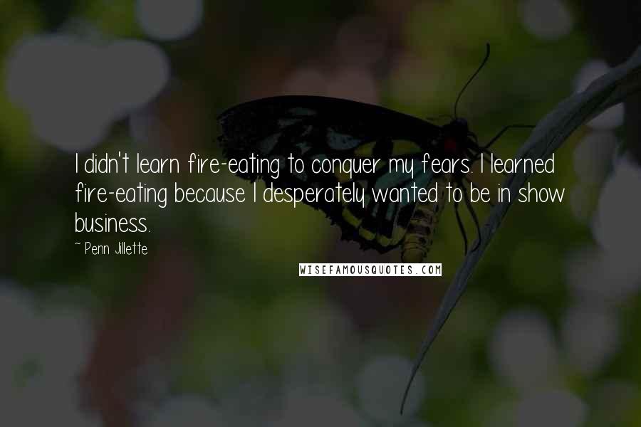 Penn Jillette Quotes: I didn't learn fire-eating to conquer my fears. I learned fire-eating because I desperately wanted to be in show business.