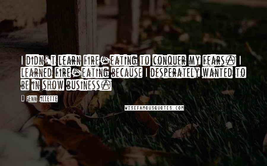 Penn Jillette Quotes: I didn't learn fire-eating to conquer my fears. I learned fire-eating because I desperately wanted to be in show business.