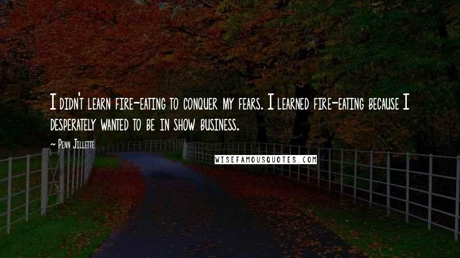 Penn Jillette Quotes: I didn't learn fire-eating to conquer my fears. I learned fire-eating because I desperately wanted to be in show business.