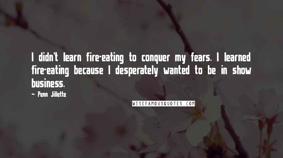 Penn Jillette Quotes: I didn't learn fire-eating to conquer my fears. I learned fire-eating because I desperately wanted to be in show business.