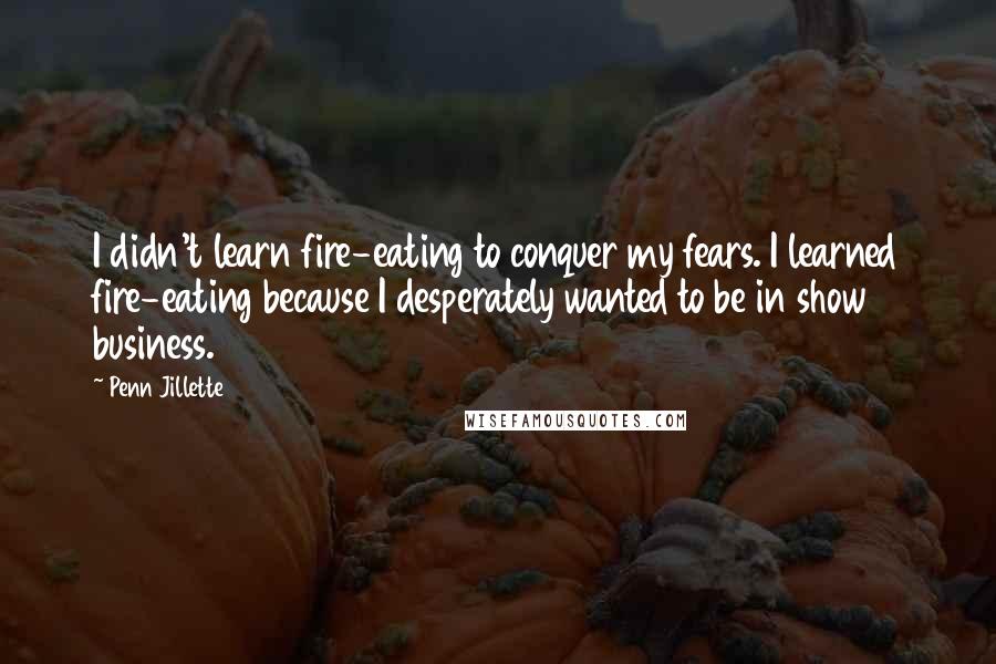 Penn Jillette Quotes: I didn't learn fire-eating to conquer my fears. I learned fire-eating because I desperately wanted to be in show business.