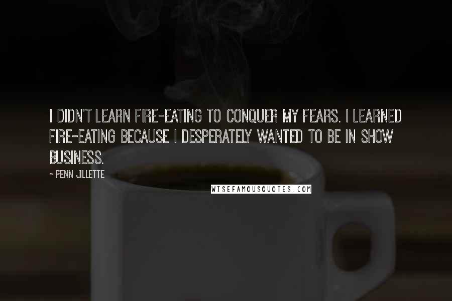 Penn Jillette Quotes: I didn't learn fire-eating to conquer my fears. I learned fire-eating because I desperately wanted to be in show business.