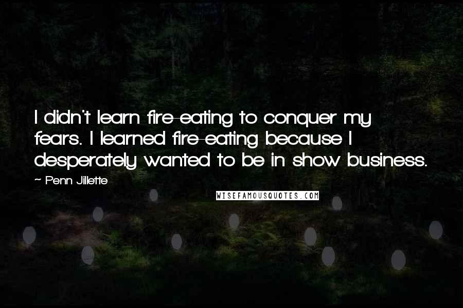 Penn Jillette Quotes: I didn't learn fire-eating to conquer my fears. I learned fire-eating because I desperately wanted to be in show business.