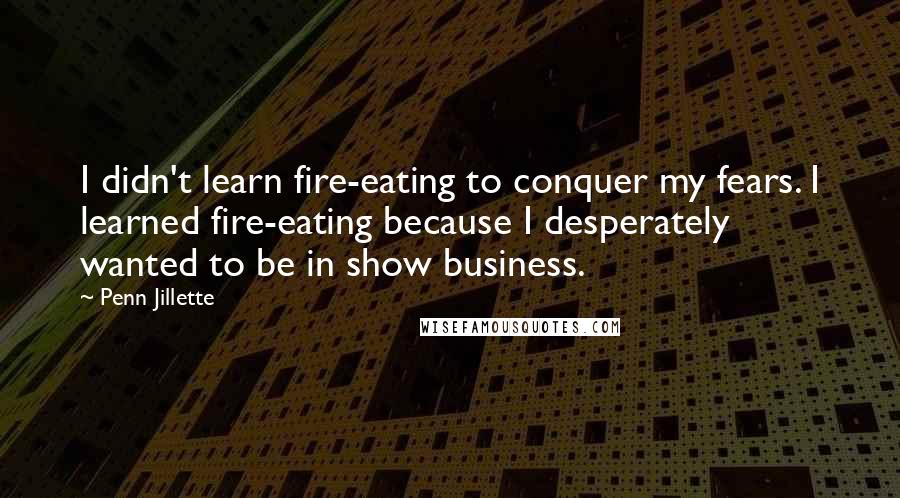 Penn Jillette Quotes: I didn't learn fire-eating to conquer my fears. I learned fire-eating because I desperately wanted to be in show business.