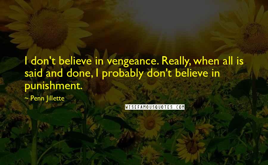 Penn Jillette Quotes: I don't believe in vengeance. Really, when all is said and done, I probably don't believe in punishment.