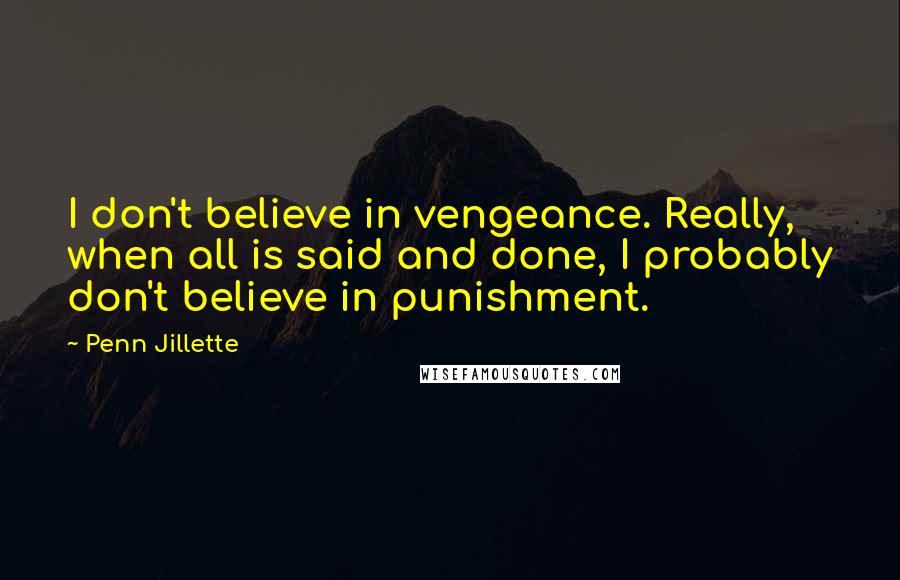 Penn Jillette Quotes: I don't believe in vengeance. Really, when all is said and done, I probably don't believe in punishment.