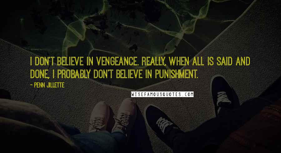 Penn Jillette Quotes: I don't believe in vengeance. Really, when all is said and done, I probably don't believe in punishment.