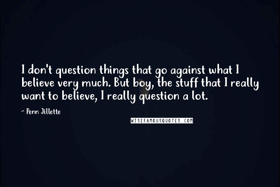 Penn Jillette Quotes: I don't question things that go against what I believe very much. But boy, the stuff that I really want to believe, I really question a lot.