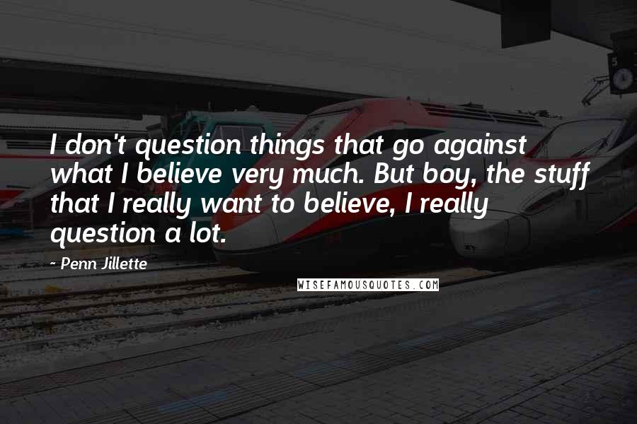 Penn Jillette Quotes: I don't question things that go against what I believe very much. But boy, the stuff that I really want to believe, I really question a lot.