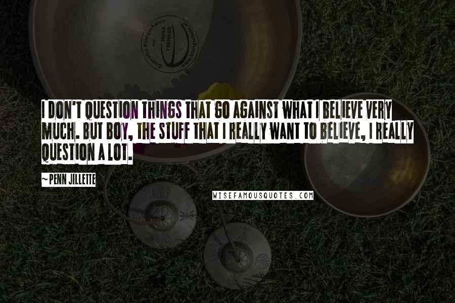 Penn Jillette Quotes: I don't question things that go against what I believe very much. But boy, the stuff that I really want to believe, I really question a lot.