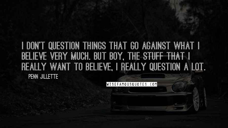 Penn Jillette Quotes: I don't question things that go against what I believe very much. But boy, the stuff that I really want to believe, I really question a lot.