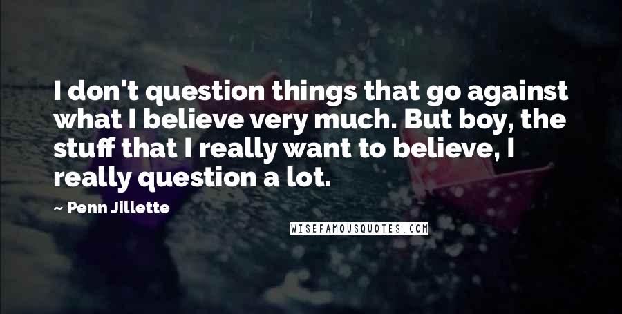 Penn Jillette Quotes: I don't question things that go against what I believe very much. But boy, the stuff that I really want to believe, I really question a lot.