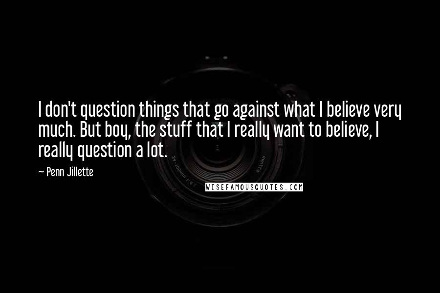 Penn Jillette Quotes: I don't question things that go against what I believe very much. But boy, the stuff that I really want to believe, I really question a lot.