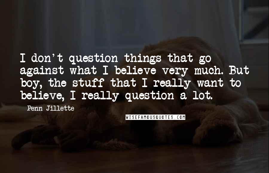 Penn Jillette Quotes: I don't question things that go against what I believe very much. But boy, the stuff that I really want to believe, I really question a lot.