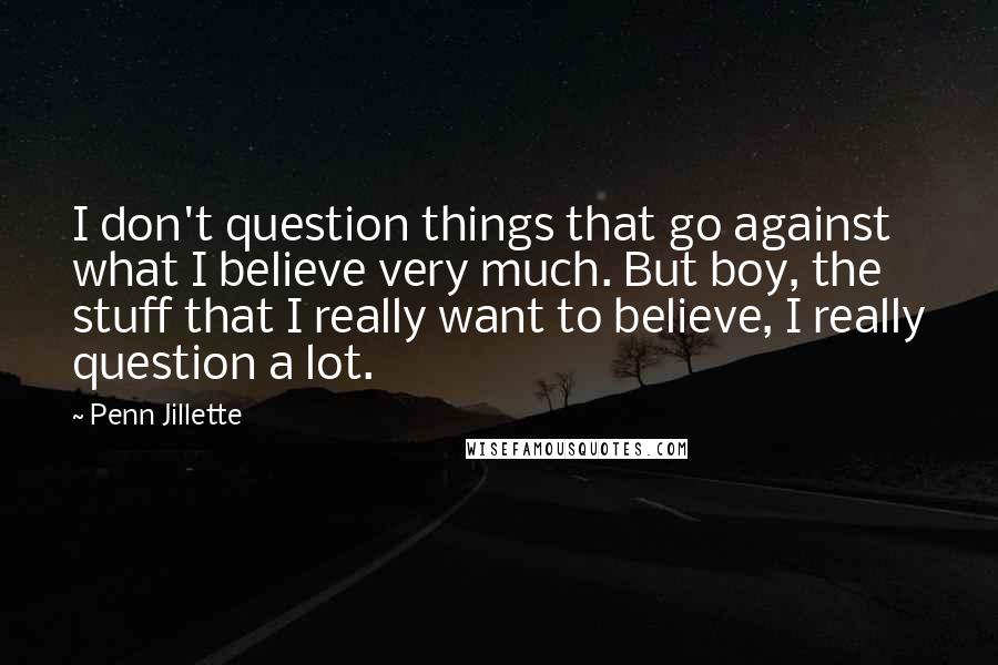 Penn Jillette Quotes: I don't question things that go against what I believe very much. But boy, the stuff that I really want to believe, I really question a lot.