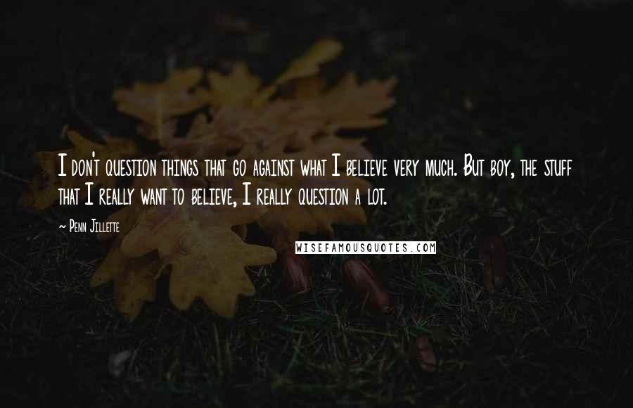 Penn Jillette Quotes: I don't question things that go against what I believe very much. But boy, the stuff that I really want to believe, I really question a lot.
