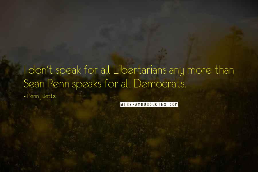 Penn Jillette Quotes: I don't speak for all Libertarians any more than Sean Penn speaks for all Democrats.