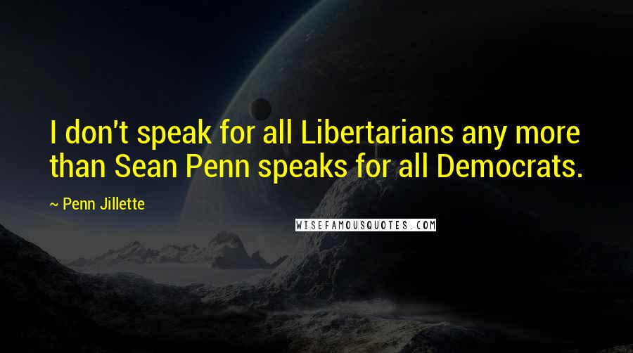 Penn Jillette Quotes: I don't speak for all Libertarians any more than Sean Penn speaks for all Democrats.