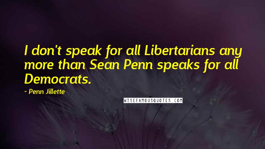 Penn Jillette Quotes: I don't speak for all Libertarians any more than Sean Penn speaks for all Democrats.