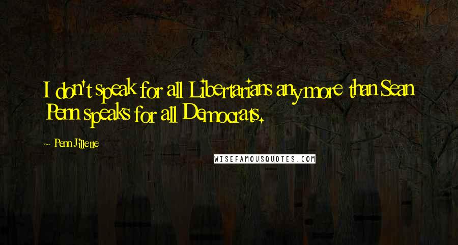 Penn Jillette Quotes: I don't speak for all Libertarians any more than Sean Penn speaks for all Democrats.