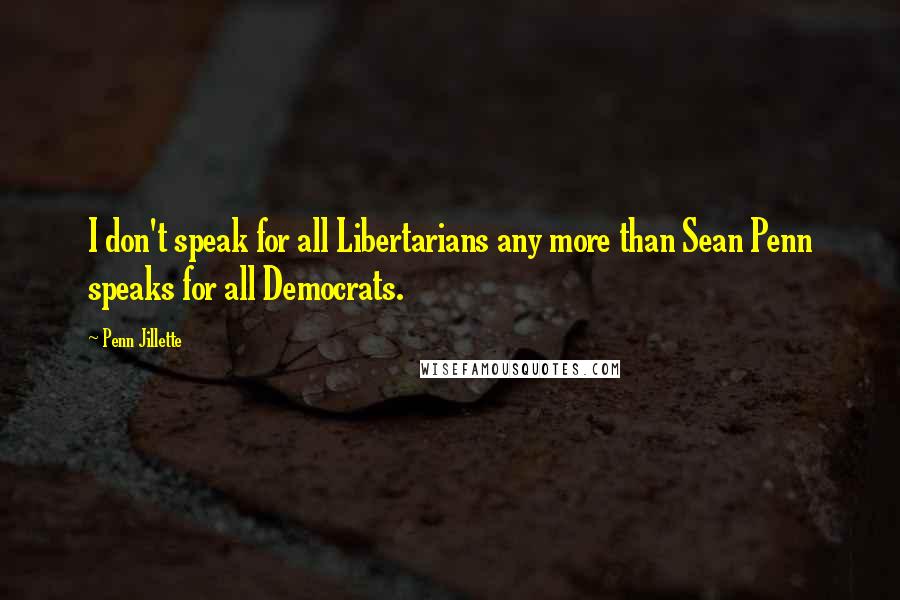 Penn Jillette Quotes: I don't speak for all Libertarians any more than Sean Penn speaks for all Democrats.