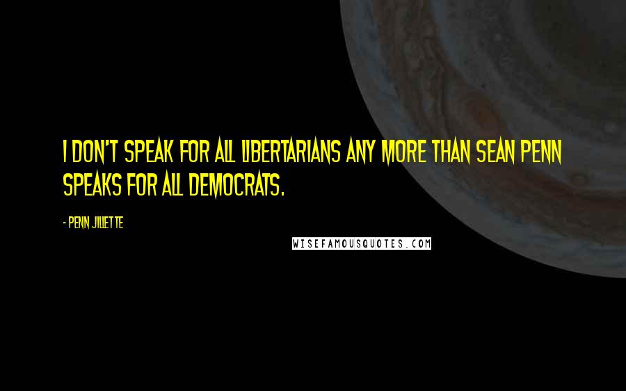 Penn Jillette Quotes: I don't speak for all Libertarians any more than Sean Penn speaks for all Democrats.