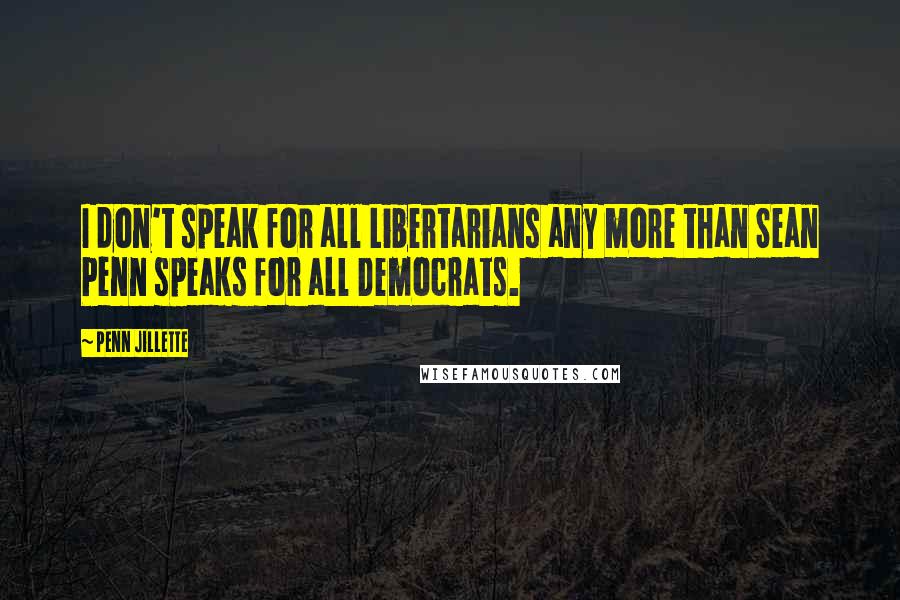 Penn Jillette Quotes: I don't speak for all Libertarians any more than Sean Penn speaks for all Democrats.