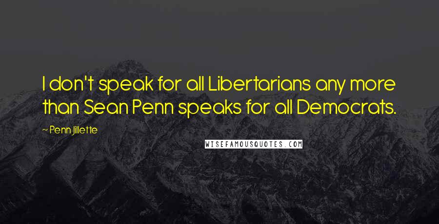 Penn Jillette Quotes: I don't speak for all Libertarians any more than Sean Penn speaks for all Democrats.