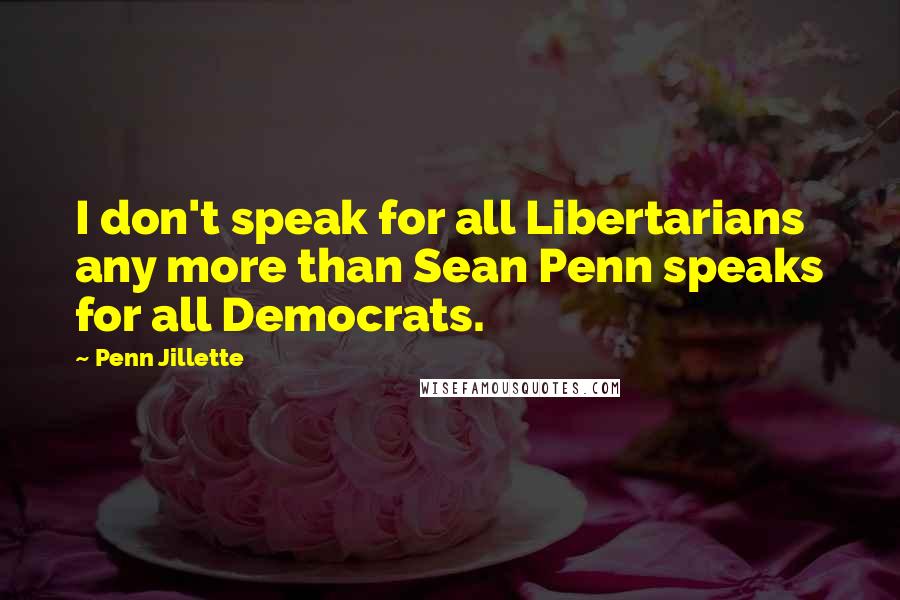 Penn Jillette Quotes: I don't speak for all Libertarians any more than Sean Penn speaks for all Democrats.