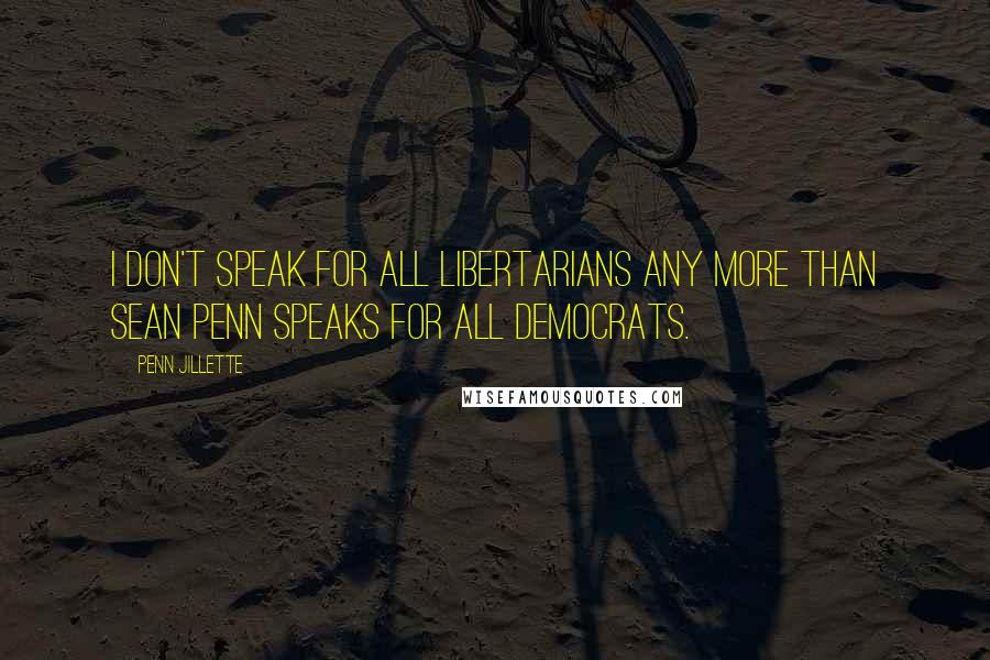 Penn Jillette Quotes: I don't speak for all Libertarians any more than Sean Penn speaks for all Democrats.