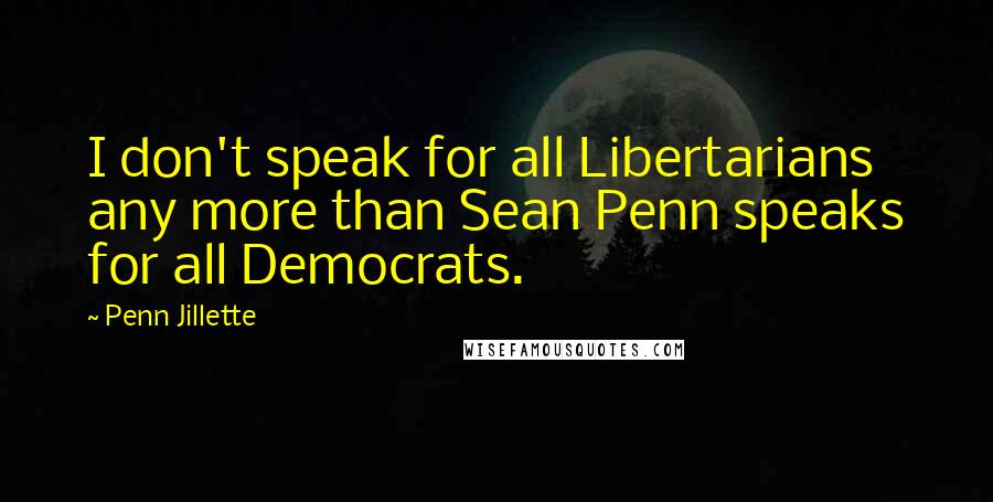 Penn Jillette Quotes: I don't speak for all Libertarians any more than Sean Penn speaks for all Democrats.