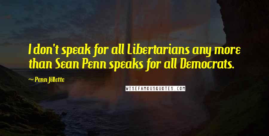 Penn Jillette Quotes: I don't speak for all Libertarians any more than Sean Penn speaks for all Democrats.