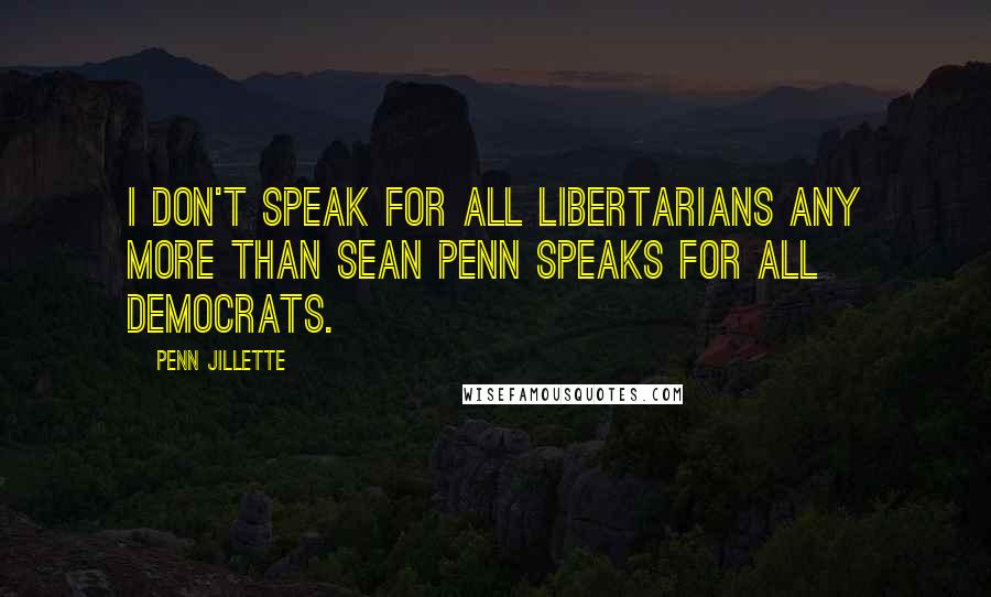 Penn Jillette Quotes: I don't speak for all Libertarians any more than Sean Penn speaks for all Democrats.