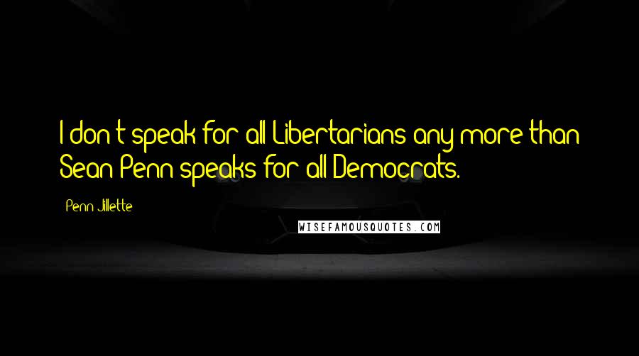 Penn Jillette Quotes: I don't speak for all Libertarians any more than Sean Penn speaks for all Democrats.