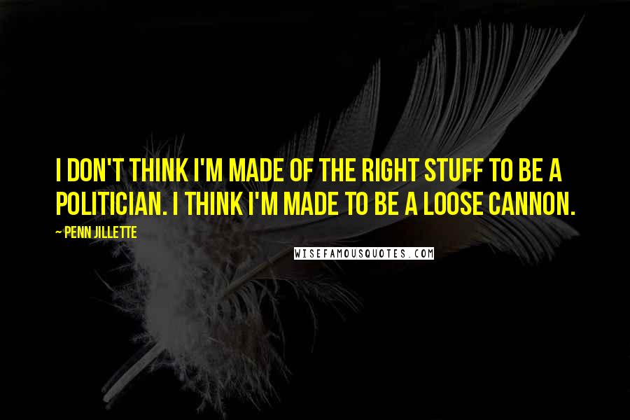 Penn Jillette Quotes: I don't think I'm made of the right stuff to be a politician. I think I'm made to be a loose cannon.