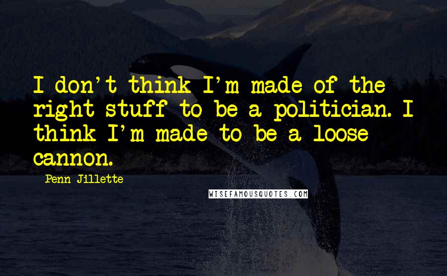 Penn Jillette Quotes: I don't think I'm made of the right stuff to be a politician. I think I'm made to be a loose cannon.