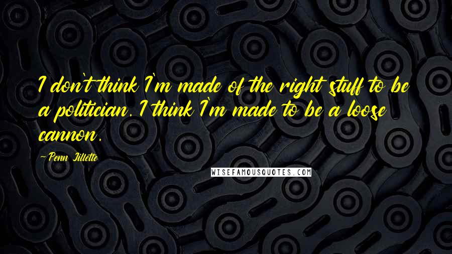 Penn Jillette Quotes: I don't think I'm made of the right stuff to be a politician. I think I'm made to be a loose cannon.