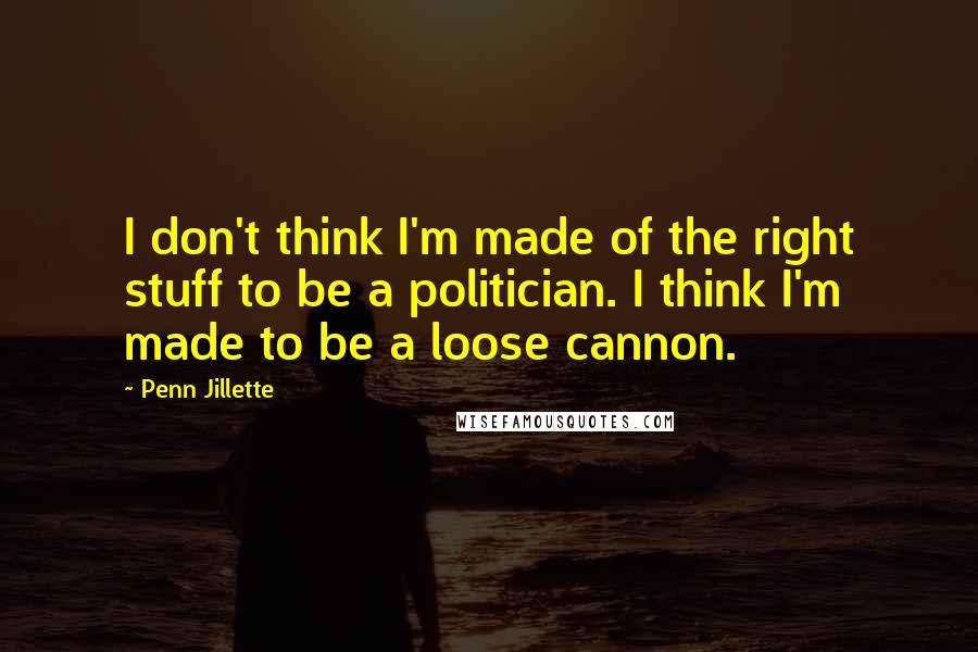 Penn Jillette Quotes: I don't think I'm made of the right stuff to be a politician. I think I'm made to be a loose cannon.