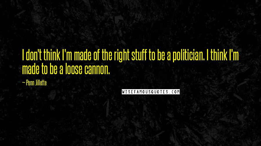 Penn Jillette Quotes: I don't think I'm made of the right stuff to be a politician. I think I'm made to be a loose cannon.