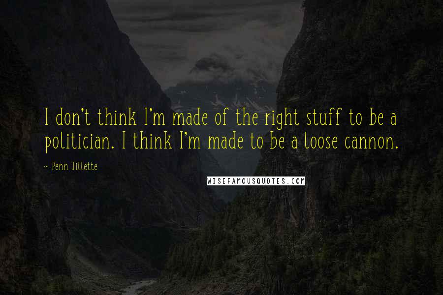 Penn Jillette Quotes: I don't think I'm made of the right stuff to be a politician. I think I'm made to be a loose cannon.